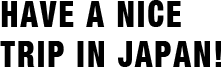 HAVE A NICE TRIP IN JAPAN!